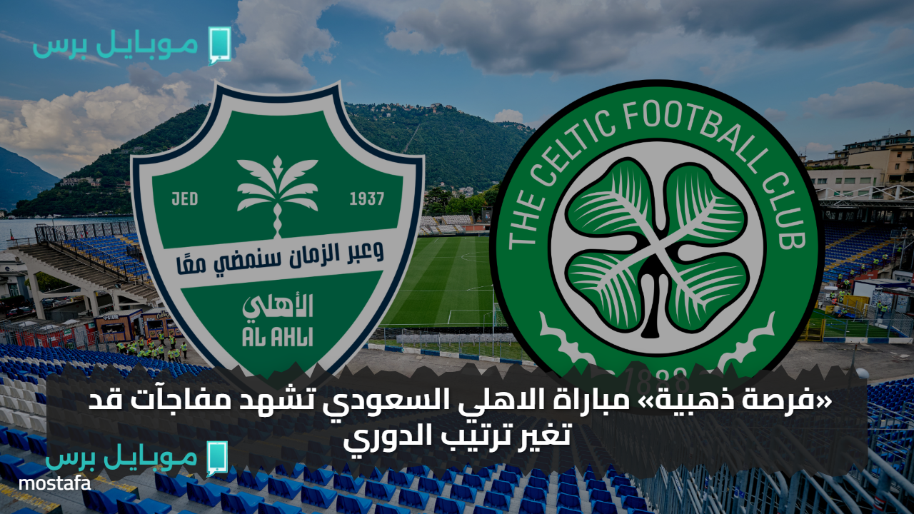 ماتش al-ahli saudi vs celtic.. مباراة الاهلي السعودي تشهد مفاجآت قد تغير ترتيب الدوري